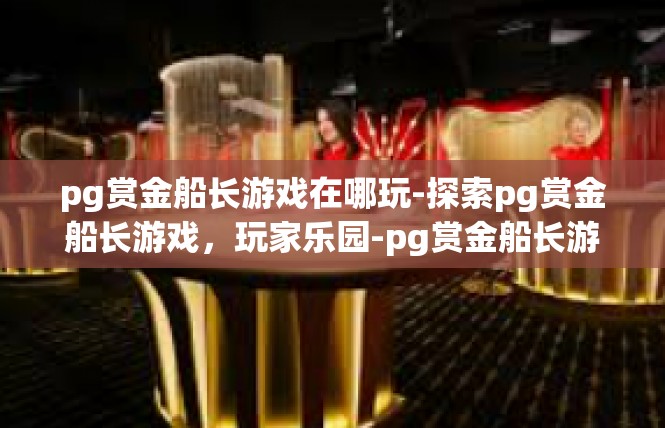 pg赏金船长游戏在哪玩-探索pg赏金船长游戏，玩家乐园-pg赏金船长游戏在哪玩