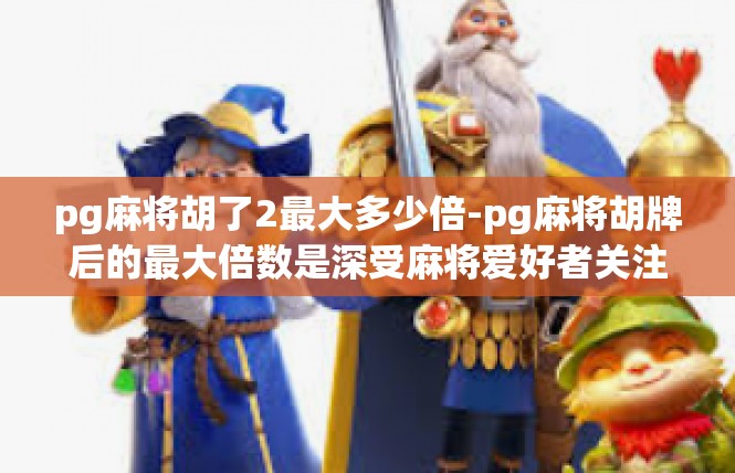 pg麻将胡了2最大多少倍-pg麻将胡牌后的最大倍数是深受麻将爱好者关注的一个话题。在这个话题中，我们需要关注的关键词是胡牌，尤其是最大倍数的问题。pg麻将胡了2最大多少倍