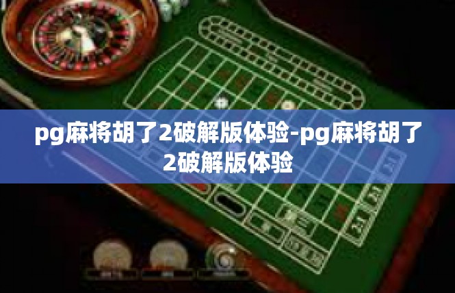 pg麻将胡了2破解版体验-pg麻将胡了2破解版体验