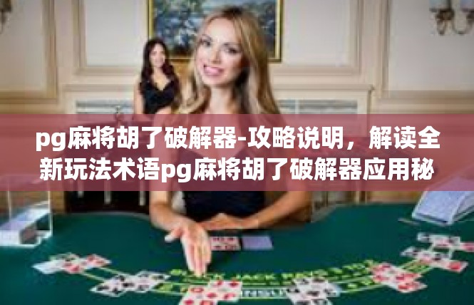 pg麻将胡了破解器-攻略说明，解读全新玩法术语pg麻将胡了破解器应用秘笈-pg麻将胡了破解器