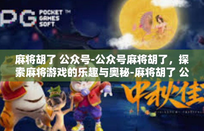 麻将胡了 公众号-公众号麻将胡了，探索麻将游戏的乐趣与奥秘-麻将胡了 公众号
