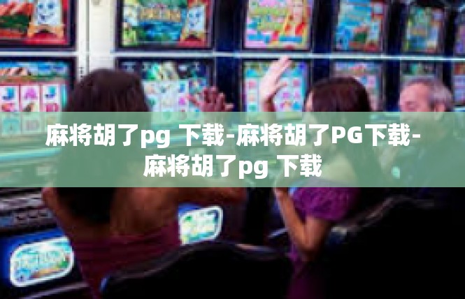 麻将胡了pg 下载-麻将胡了PG下载-麻将胡了pg 下载