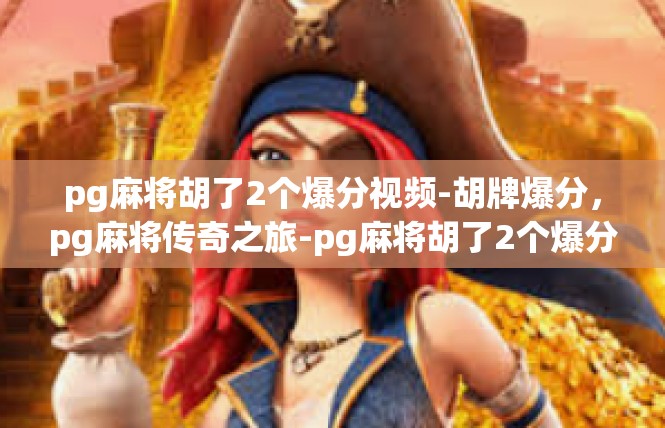 pg麻将胡了2个爆分视频-胡牌爆分，pg麻将传奇之旅-pg麻将胡了2个爆分视频