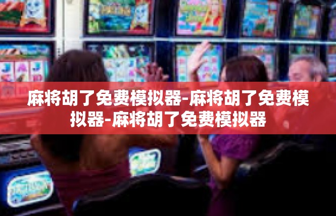 麻将胡了免费模拟器-麻将胡了免费模拟器-麻将胡了免费模拟器