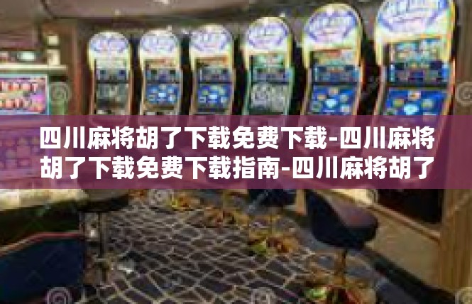 四川麻将胡了下载免费下载-四川麻将胡了下载免费下载指南-四川麻将胡了下载免费下载