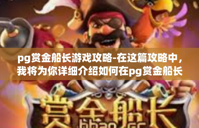 pg赏金船长游戏攻略-在这篇攻略中，我将为你详细介绍如何在pg赏金船长游戏中取得成功。以下是关于这款游戏的攻略关键词及内容概述，pg赏金船长游戏攻略