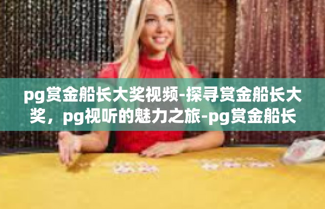 pg赏金船长大奖视频-探寻赏金船长大奖，pg视听的魅力之旅-pg赏金船长大奖视频