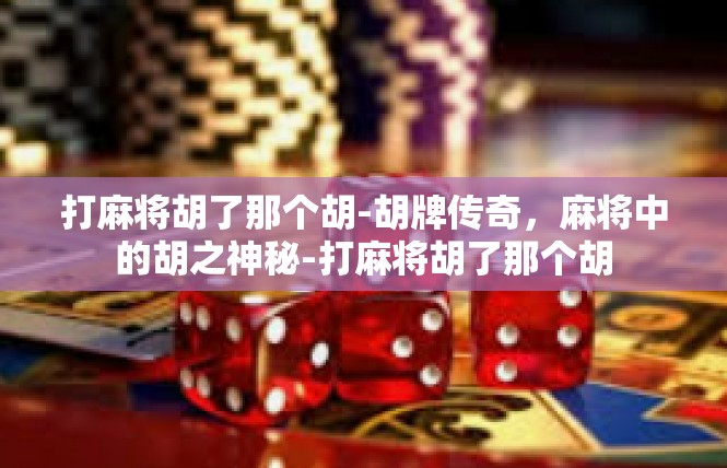 打麻将胡了那个胡-胡牌传奇，麻将中的胡之神秘-打麻将胡了那个胡