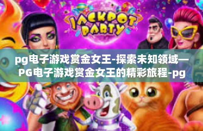 pg电子游戏赏金女王-探索未知领域—PG电子游戏赏金女王的精彩旅程-pg电子游戏赏金女王