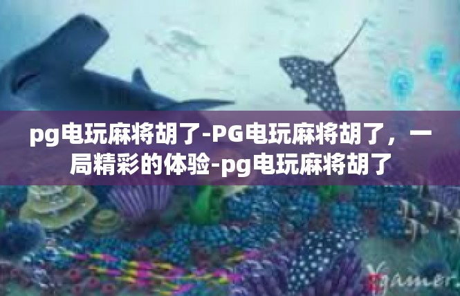 pg电玩麻将胡了-PG电玩麻将胡了，一局精彩的体验-pg电玩麻将胡了