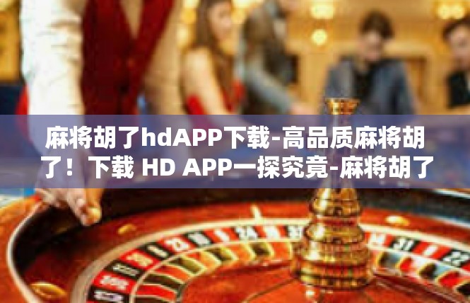 麻将胡了hdAPP下载-高品质麻将胡了！下载 HD APP一探究竟-麻将胡了hdAPP下载