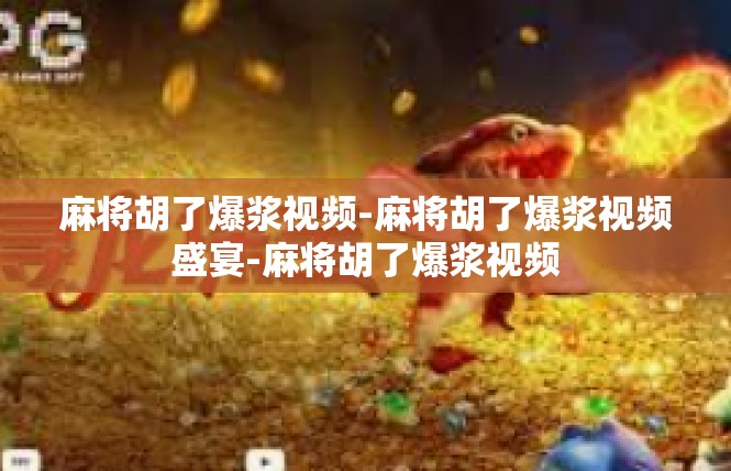 麻将胡了爆浆视频-麻将胡了爆浆视频盛宴-麻将胡了爆浆视频