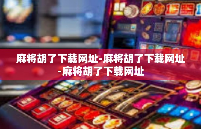 麻将胡了下载网址-麻将胡了下载网址-麻将胡了下载网址