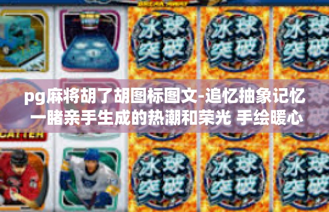 pg麻将胡了胡图标图文-追忆抽象记忆 一睹亲手生成的热潮和荣光 手绘暖心的pq麻将胡了的图标世界-pg麻将胡了胡图标图文