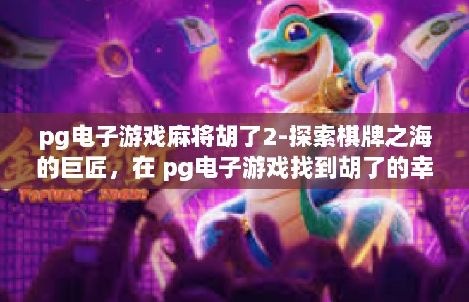 pg电子游戏麻将胡了2-探索棋牌之海的巨匠，在 pg电子游戏找到胡了的幸福时刻-pg电子游戏麻将胡了2