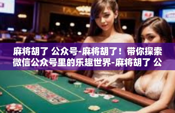 麻将胡了 公众号-麻将胡了！带你探索微信公众号里的乐趣世界-麻将胡了 公众号