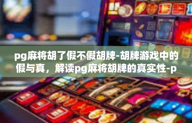 pg麻将胡了假不假胡牌-胡牌游戏中的假与真，解读pg麻将胡牌的真实性-pg麻将胡了假不假胡牌