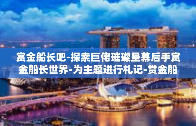 赏金船长吧-探索巨佬璀璨呈幕后手赏金船长世界-为主题进行札记-赏金船长吧