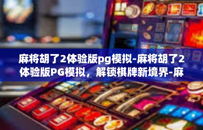 麻将胡了2体验版pg模拟-麻将胡了2体验版PG模拟，解锁棋牌新境界-麻将胡了2体验版pg模拟
