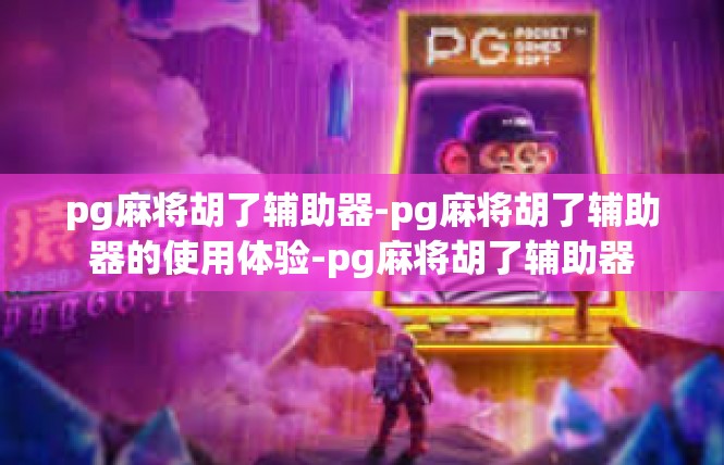 pg麻将胡了辅助器-pg麻将胡了辅助器的使用体验-pg麻将胡了辅助器