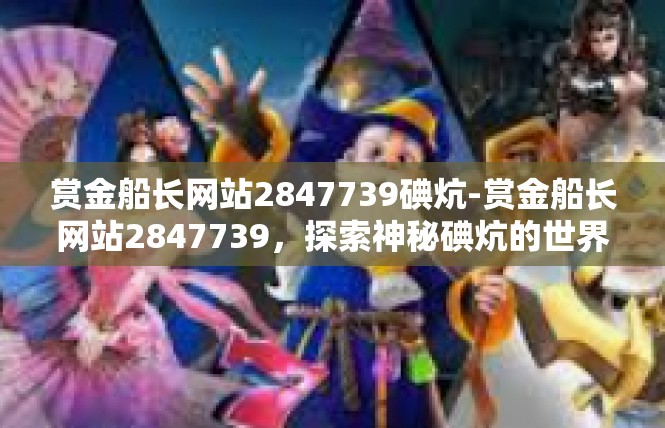 赏金船长网站2847739碘炕-赏金船长网站2847739，探索神秘碘炕的世界-赏金船长网站2847739碘炕