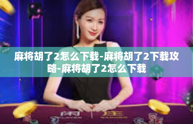 麻将胡了2怎么下载-麻将胡了2下载攻略-麻将胡了2怎么下载