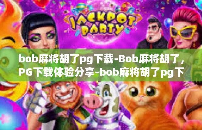 bob麻将胡了pg下载-Bob麻将胡了，PG下载体验分享-bob麻将胡了pg下载