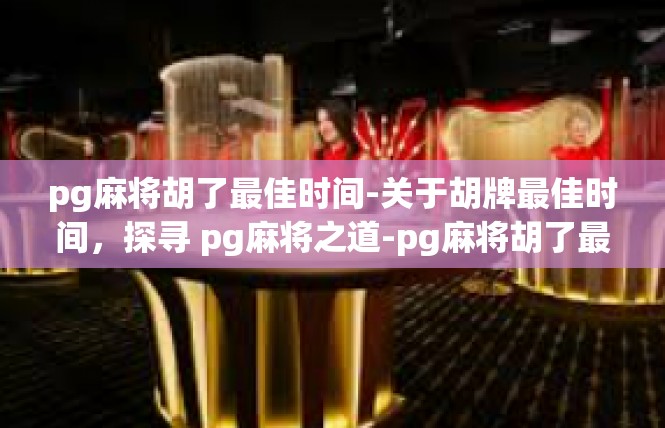 pg麻将胡了最佳时间-关于胡牌最佳时间，探寻 pg麻将之道-pg麻将胡了最佳时间