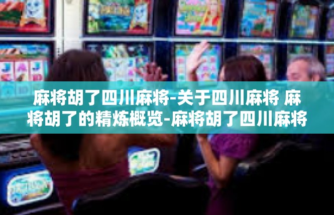 麻将胡了四川麻将-关于四川麻将 麻将胡了的精炼概览-麻将胡了四川麻将