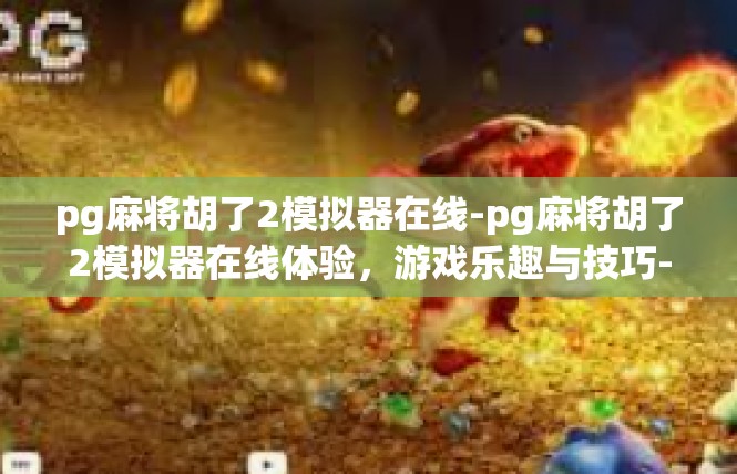 pg麻将胡了2模拟器在线-pg麻将胡了2模拟器在线体验，游戏乐趣与技巧-pg麻将胡了2模拟器在线