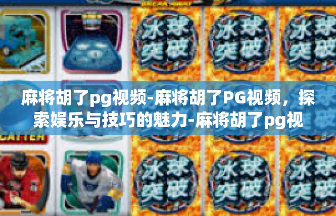 麻将胡了pg视频-麻将胡了PG视频，探索娱乐与技巧的魅力-麻将胡了pg视频