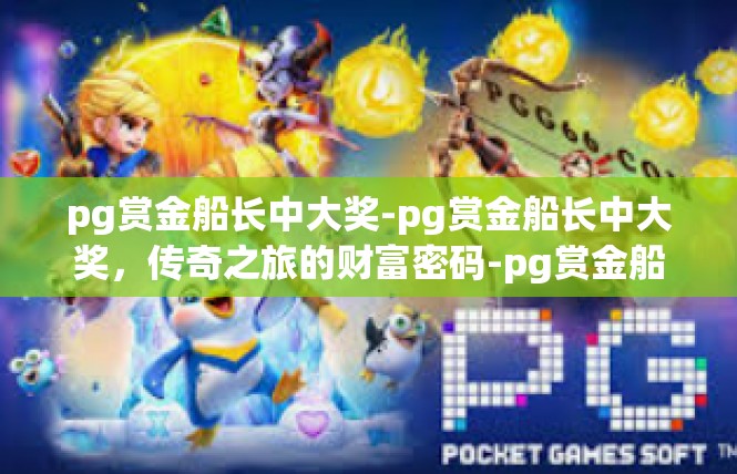 pg赏金船长中大奖-pg赏金船长中大奖，传奇之旅的财富密码-pg赏金船长中大奖