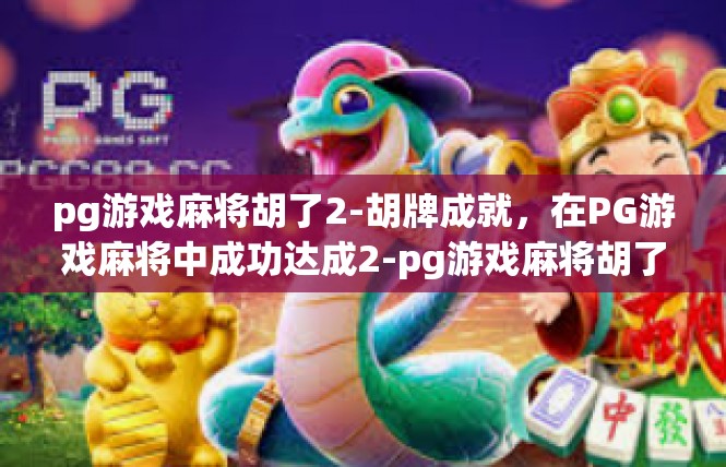 pg游戏麻将胡了2-胡牌成就，在PG游戏麻将中成功达成2-pg游戏麻将胡了2