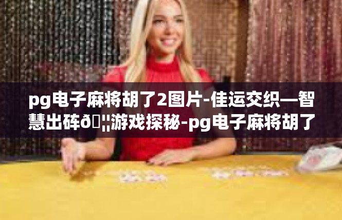 pg电子麻将胡了2图片-佳运交织—智慧出砗🦦游戏探秘-pg电子麻将胡了2图片
