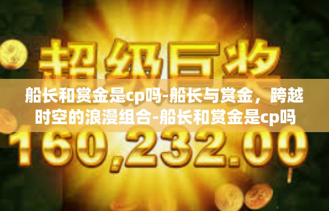 船长和赏金是cp吗-船长与赏金，跨越时空的浪漫组合-船长和赏金是cp吗
