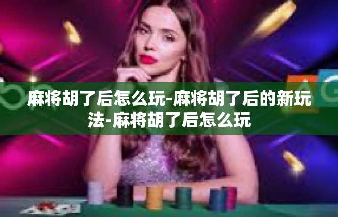 麻将胡了后怎么玩-麻将胡了后的新玩法-麻将胡了后怎么玩
