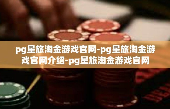 pg星旅淘金游戏官网-pg星旅淘金游戏官网介绍-pg星旅淘金游戏官网