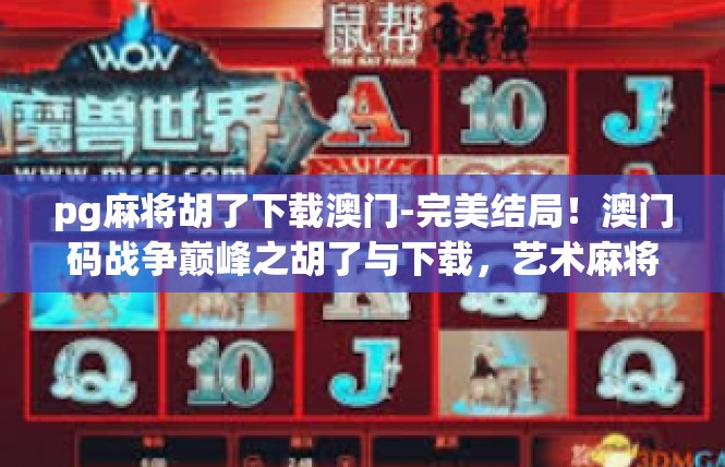 pg麻将胡了下载澳门-完美结局！澳门码战争巅峰之胡了与下载，艺术麻将的世界纪元-pg麻将胡了下载澳门