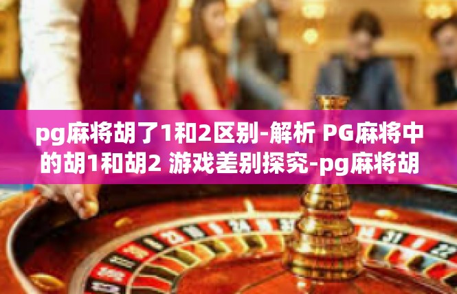 pg麻将胡了1和2区别-解析 PG麻将中的胡1和胡2 游戏差别探究-pg麻将胡了1和2区别
