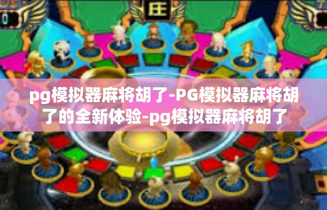 pg模拟器麻将胡了-PG模拟器麻将胡了的全新体验-pg模拟器麻将胡了
