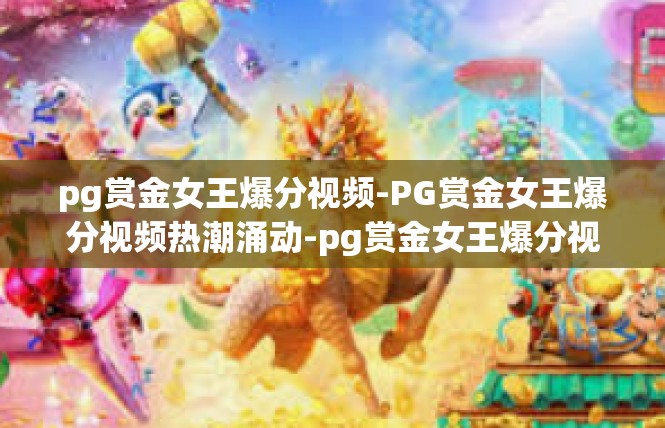 pg赏金女王爆分视频-PG赏金女王爆分视频热潮涌动-pg赏金女王爆分视频