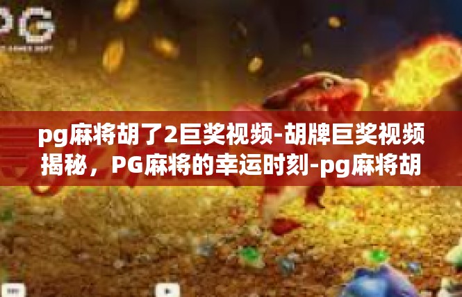 pg麻将胡了2巨奖视频-胡牌巨奖视频揭秘，PG麻将的幸运时刻-pg麻将胡了2巨奖视频