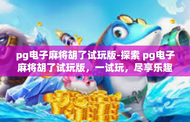 pg电子麻将胡了试玩版-探索 pg电子麻将胡了试玩版，一试玩，尽享乐趣-pg电子麻将胡了试玩版