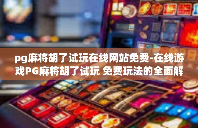 pg麻将胡了试玩在线网站免费-在线游戏PG麻将胡了试玩 免费玩法的全面解析-pg麻将胡了试玩在线网站免费