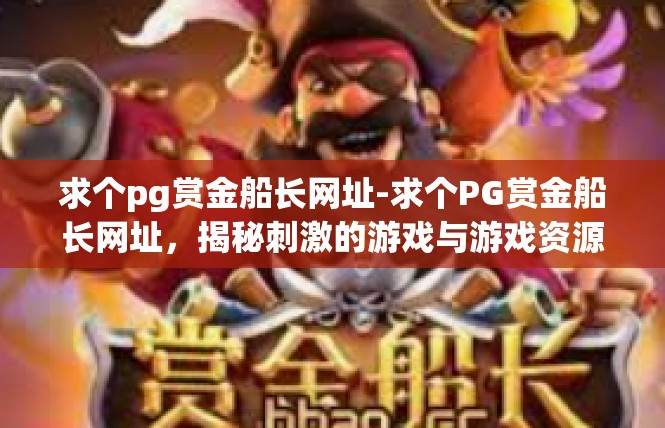 求个pg赏金船长网址-求个PG赏金船长网址，揭秘刺激的游戏与游戏资源平台-求个pg赏金船长网址