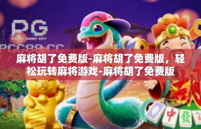 麻将胡了免费版-麻将胡了免费版，轻松玩转麻将游戏-麻将胡了免费版