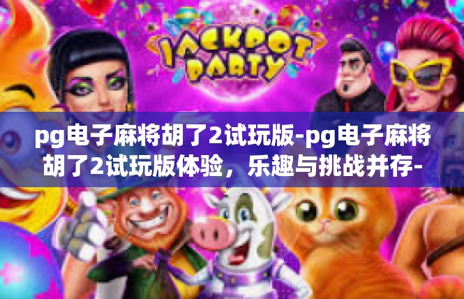 pg电子麻将胡了2试玩版-pg电子麻将胡了2试玩版体验，乐趣与挑战并存-pg电子麻将胡了2试玩版