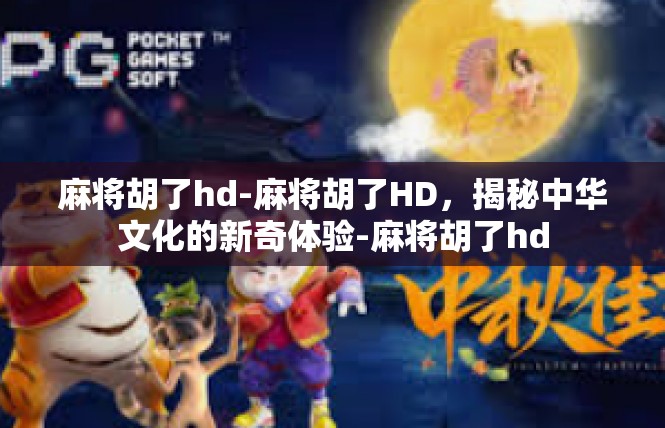 麻将胡了hd-麻将胡了HD，揭秘中华文化的新奇体验-麻将胡了hd