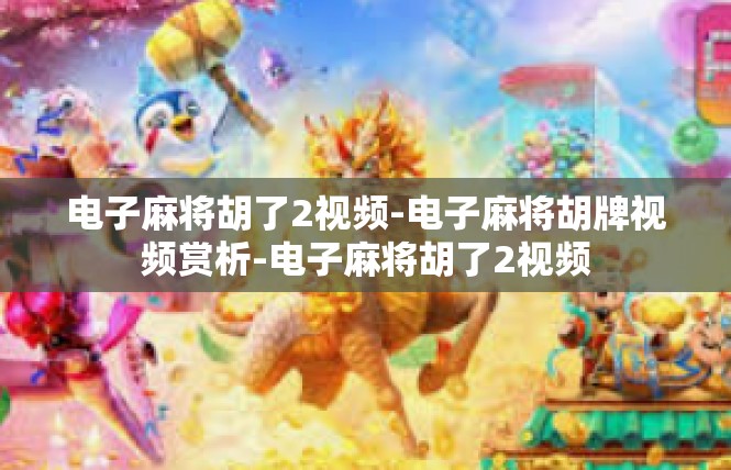 电子麻将胡了2视频-电子麻将胡牌视频赏析-电子麻将胡了2视频