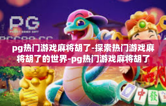 pg热门游戏麻将胡了-探索热门游戏麻将胡了的世界-pg热门游戏麻将胡了